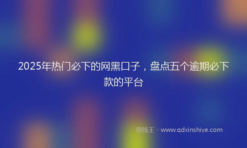 2025年热门必下的网黑口子，盘点五个逾期必下款的平台