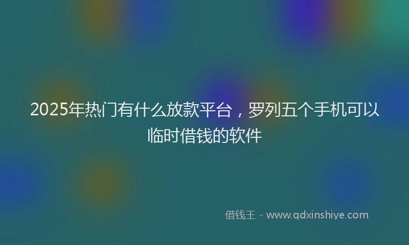 2025年热门有什么放款平台，罗列五个手机可以临时借钱的软件