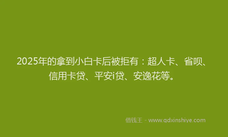 2025年的拿到小白卡后被拒有：超人卡、省呗、信用卡贷、平安i贷、安逸花等。