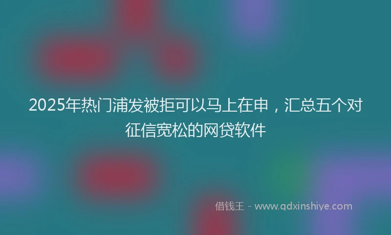 2025年热门浦发被拒可以马上在申，汇总五个对征信宽松的网贷软件