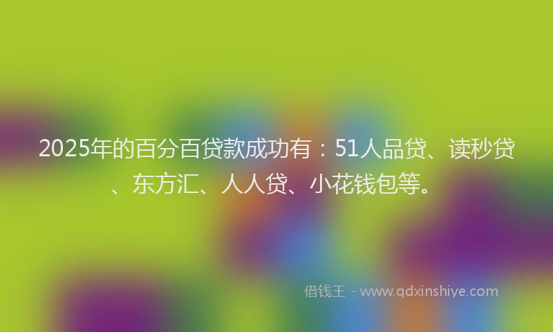 2025年的百分百贷款成功有：51人品贷、读秒贷、东方汇、人人贷、小花钱包等。