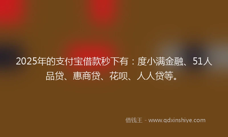 2025年的支付宝借款秒下有：度小满金融、51人品贷、惠商贷、花呗、人人贷等。