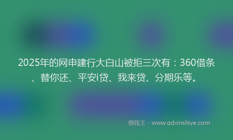 2025年的网申建行大白山被拒三次有：360借条、替你还、平安i贷、我来贷、分期乐等。