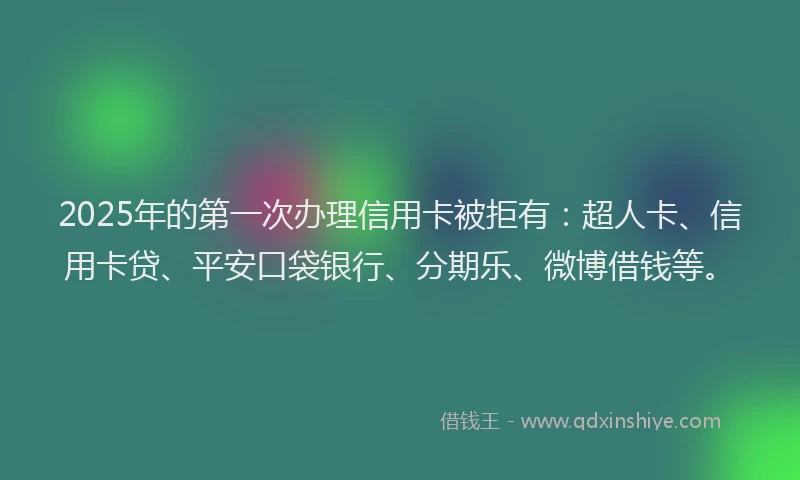 2025年的第一次办理信用卡被拒有：超人卡、信用卡贷、平安口袋银行、分期乐、微博借钱等。