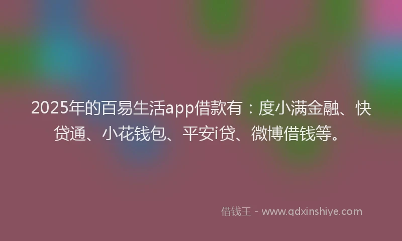 2025年的百易生活app借款有：度小满金融、快贷通、小花钱包、平安i贷、微博借钱等。