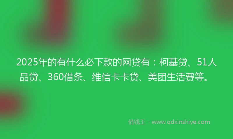 2025年的有什么必下款的网贷有：柯基贷、51人品贷、360借条、维信卡卡贷、美团生活费等。