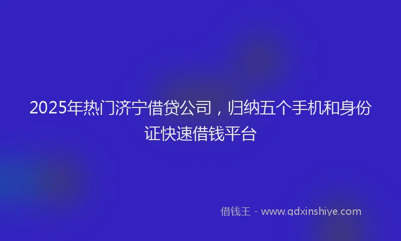 2025年热门济宁借贷公司，归纳五个手机和身份证快速借钱平台