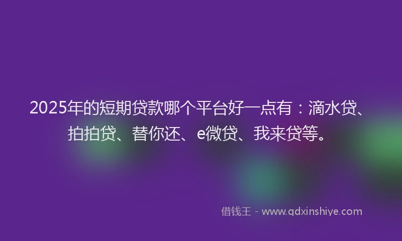2025年的短期贷款哪个平台好一点有：滴水贷、拍拍贷、替你还、e微贷、我来贷等。