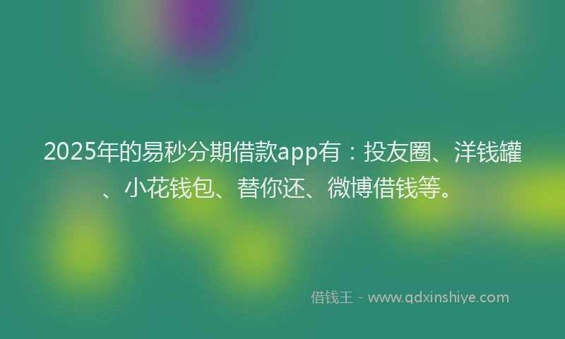 2025年的易秒分期借款app有：投友圈、洋钱罐、小花钱包、替你还、微博借钱等。