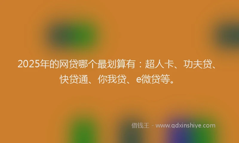 2025年的网贷哪个最划算有：超人卡、功夫贷、快贷通、你我贷、e微贷等。