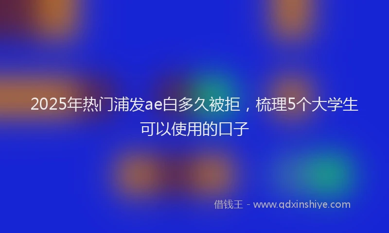 2025年热门浦发ae白多久被拒，梳理5个大学生可以使用的口子