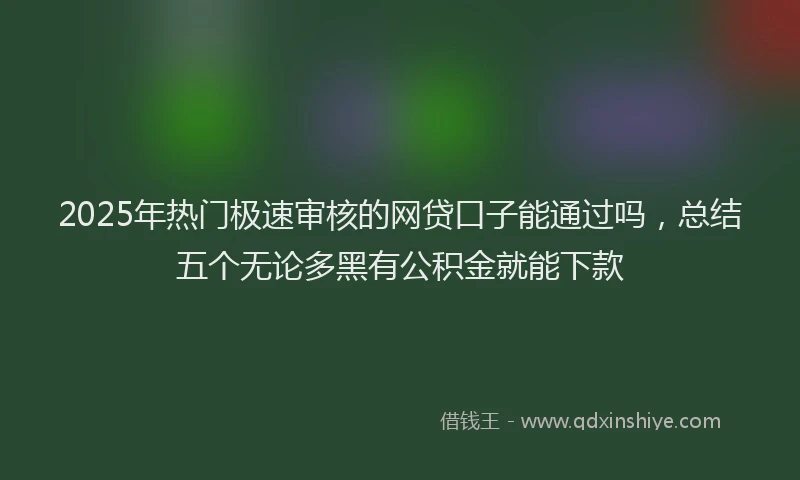 2025年热门极速审核的网贷口子能通过吗，总结五个无论多黑有公积金就能下款