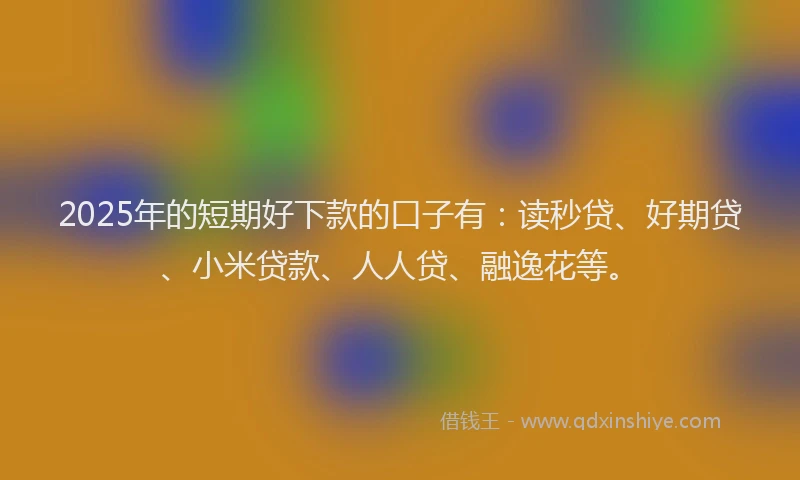 2025年的短期好下款的口子有：读秒贷、好期贷、小米贷款、人人贷、融逸花等。