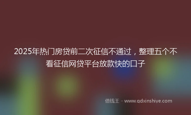 2025年热门房贷前二次征信不通过，整理五个不看征信网贷平台放款快的口子