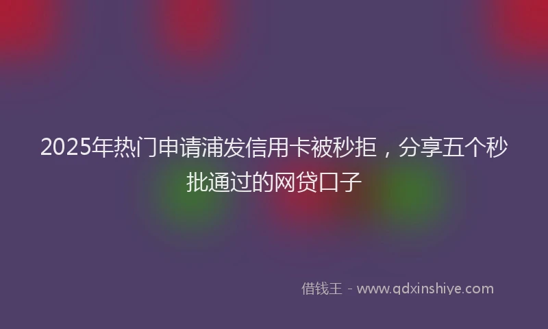 2025年热门申请浦发信用卡被秒拒，分享五个秒批通过的网贷口子
