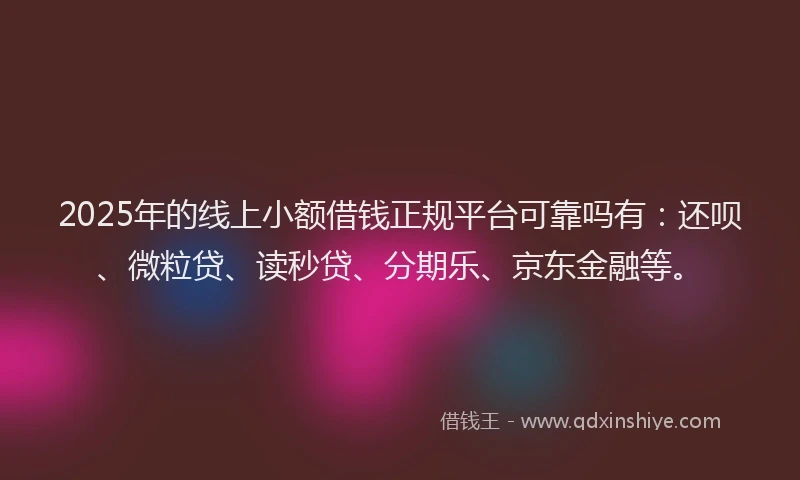 2025年的线上小额借钱正规平台可靠吗有：还呗、微粒贷、读秒贷、分期乐、京东金融等。