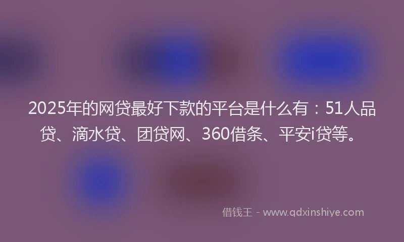 2025年的网贷最好下款的平台是什么有：51人品贷、滴水贷、团贷网、360借条、平安i贷等。