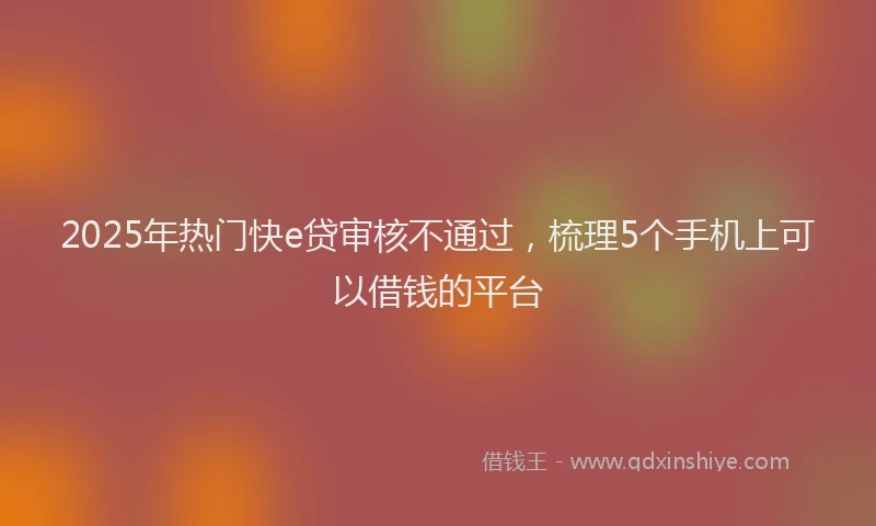 2025年热门快e贷审核不通过，梳理5个手机上可以借钱的平台