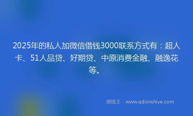 2025年的私人加微信借钱3000联系方式有：超人卡、51人品贷、好期贷、中原消费金融、融逸花等。