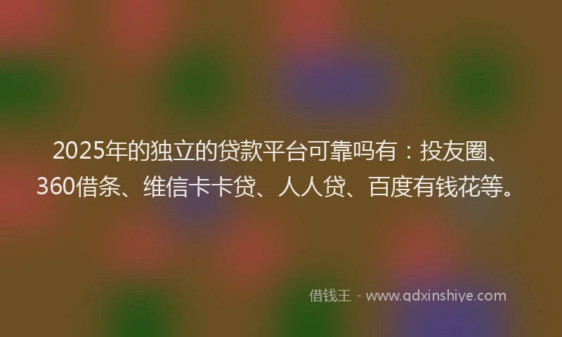2025年的独立的贷款平台可靠吗有：投友圈、360借条、维信卡卡贷、人人贷、百度有钱花等。
