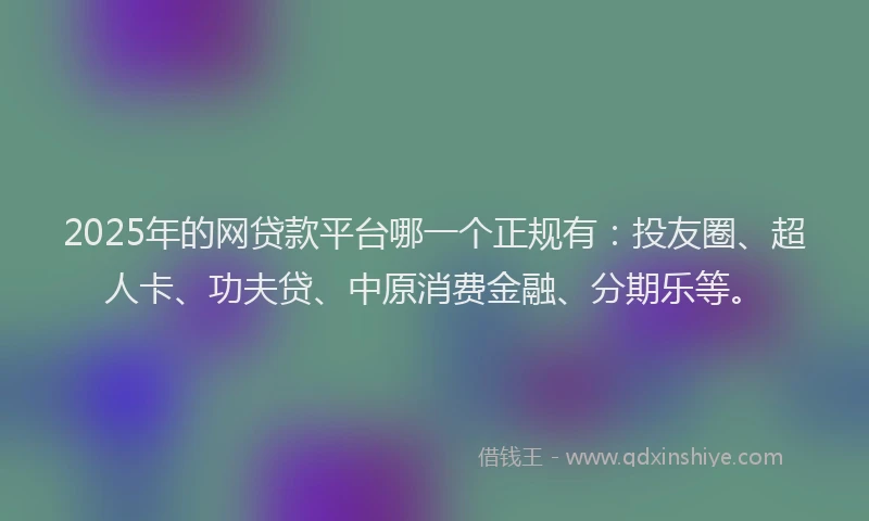 2025年的网贷款平台哪一个正规有：投友圈、超人卡、功夫贷、中原消费金融、分期乐等。