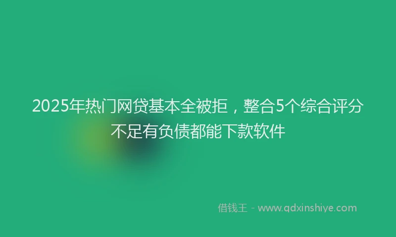 2025年热门网贷基本全被拒，整合5个综合评分不足有负债都能下款软件