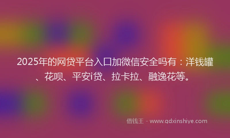 2025年的网贷平台入口加微信安全吗有：洋钱罐、花呗、平安i贷、拉卡拉、融逸花等。
