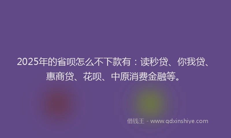 2025年的省呗怎么不下款有：读秒贷、你我贷、惠商贷、花呗、中原消费金融等。