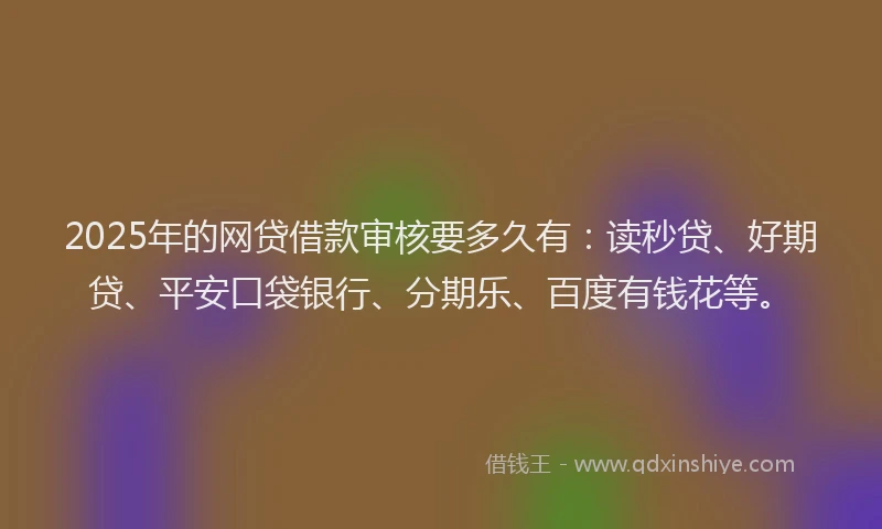 2025年的网贷借款审核要多久有：读秒贷、好期贷、平安口袋银行、分期乐、百度有钱花等。