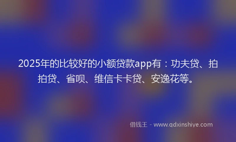 2025年的比较好的小额贷款app有：功夫贷、拍拍贷、省呗、维信卡卡贷、安逸花等。