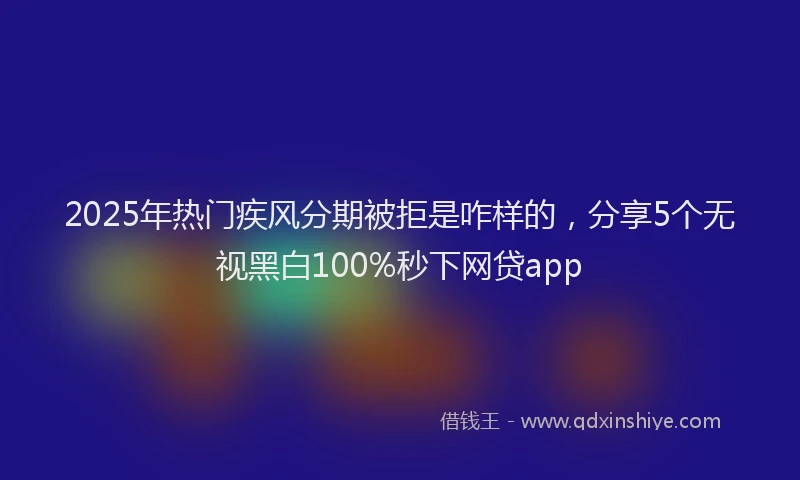 2025年热门疾风分期被拒是咋样的，分享5个无视黑白100%秒下网贷app