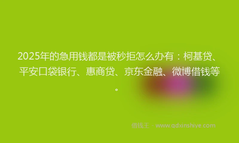 2025年的急用钱都是被秒拒怎么办有：柯基贷、平安口袋银行、惠商贷、京东金融、微博借钱等。