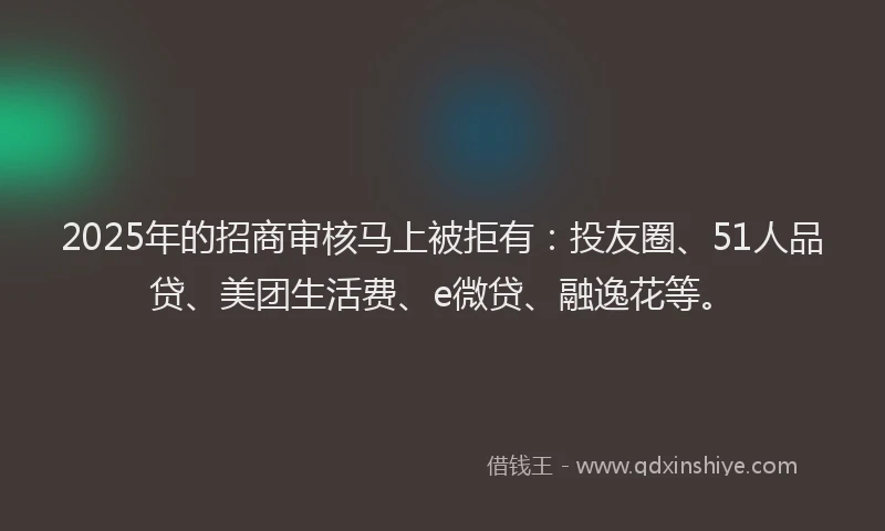 2025年的招商审核马上被拒有：投友圈、51人品贷、美团生活费、e微贷、融逸花等。