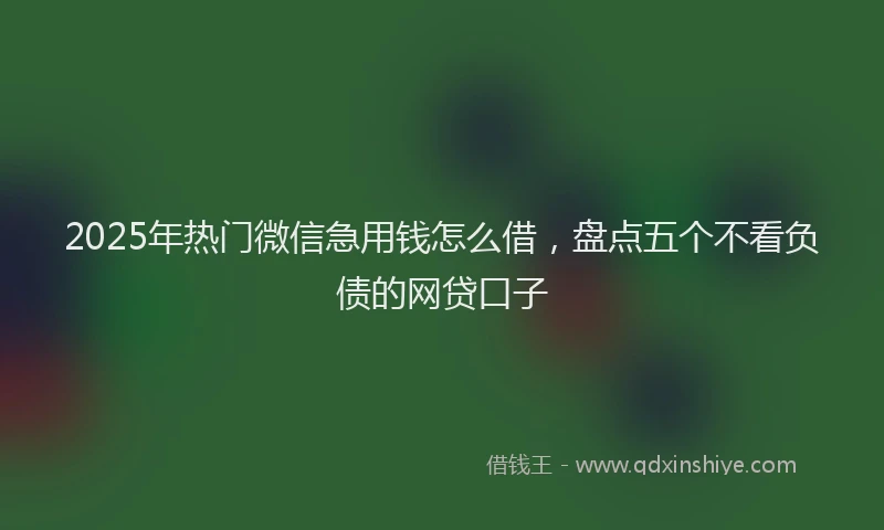 2025年热门微信急用钱怎么借，盘点五个不看负债的网贷口子
