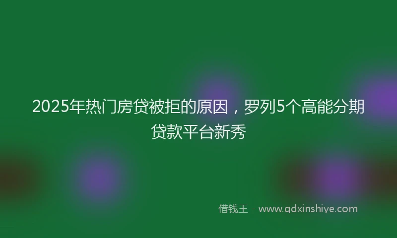 2025年热门房贷被拒的原因，罗列5个高能分期贷款平台新秀