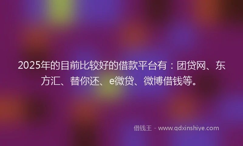 2025年的目前比较好的借款平台有：团贷网、东方汇、替你还、e微贷、微博借钱等。