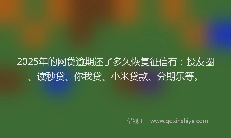 2025年的网贷逾期还了多久恢复征信有：投友圈、读秒贷、你我贷、小米贷款、分期乐等。