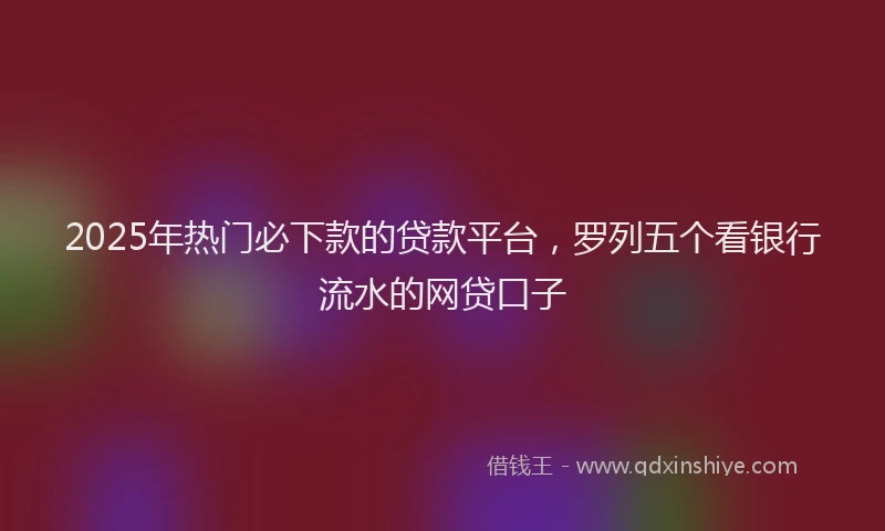 2025年热门必下款的贷款平台，罗列五个看银行流水的网贷口子