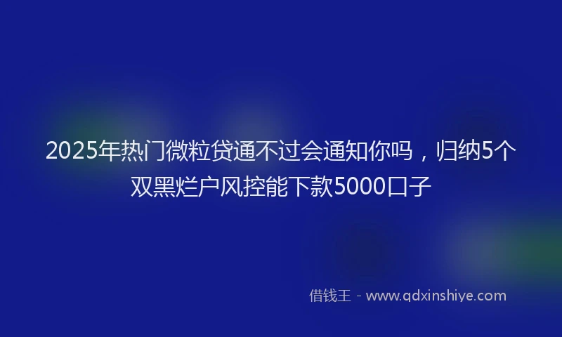 2025年热门微粒贷通不过会通知你吗，归纳5个双黑烂户风控能下款5000口子