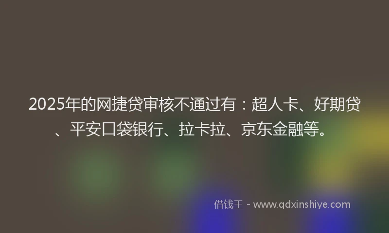 2025年的网捷贷审核不通过有：超人卡、好期贷、平安口袋银行、拉卡拉、京东金融等。