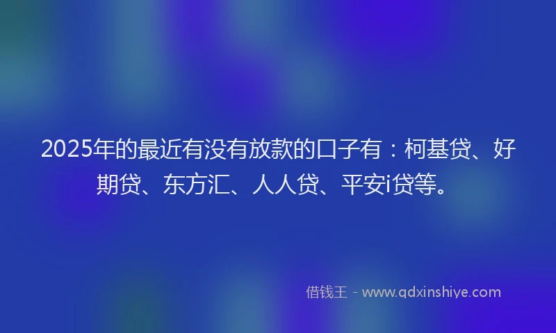 2025年的最近有没有放款的口子有：柯基贷、好期贷、东方汇、人人贷、平安i贷等。