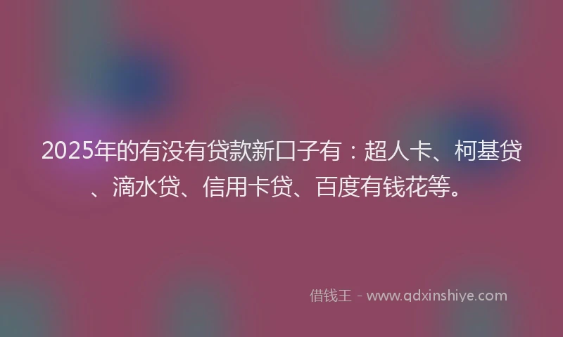 2025年的有没有贷款新口子有：超人卡、柯基贷、滴水贷、信用卡贷、百度有钱花等。