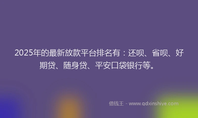 2025年的最新放款平台排名有：还呗、省呗、好期贷、随身贷、平安口袋银行等。
