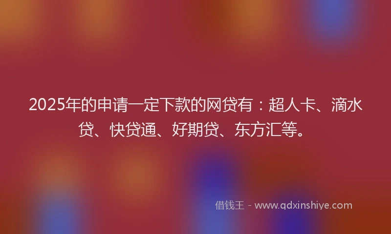 2025年的申请一定下款的网贷有：超人卡、滴水贷、快贷通、好期贷、东方汇等。