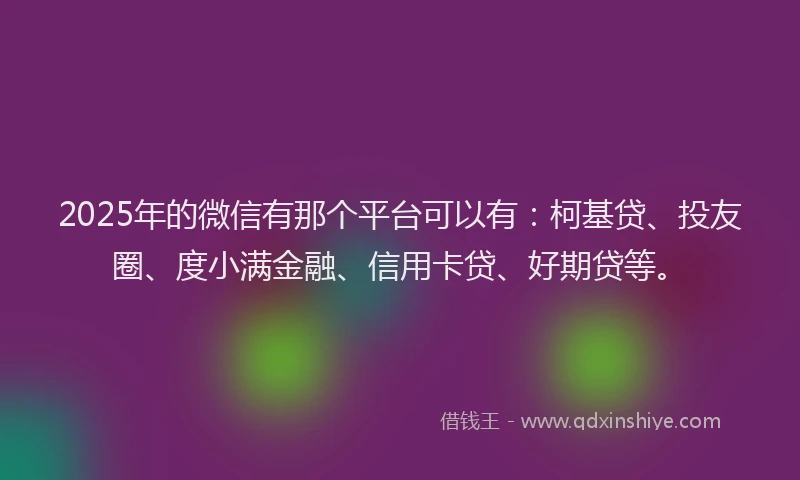 2025年的微信有那个平台可以有：柯基贷、投友圈、度小满金融、信用卡贷、好期贷等。