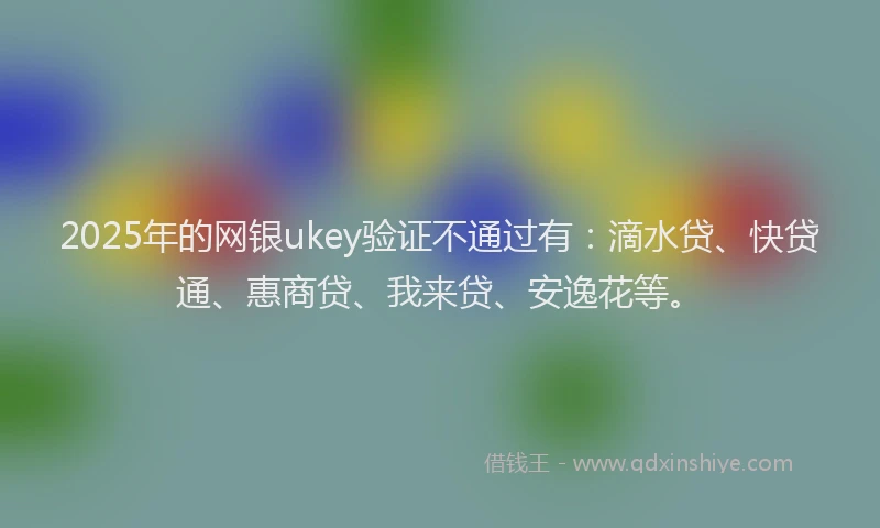 2025年的网银ukey验证不通过有：滴水贷、快贷通、惠商贷、我来贷、安逸花等。