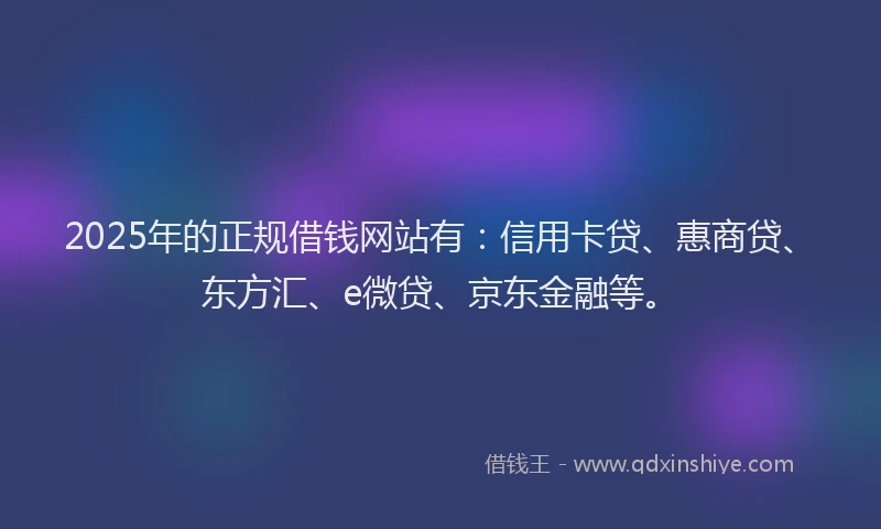 2025年的正规借钱网站有：信用卡贷、惠商贷、东方汇、e微贷、京东金融等。