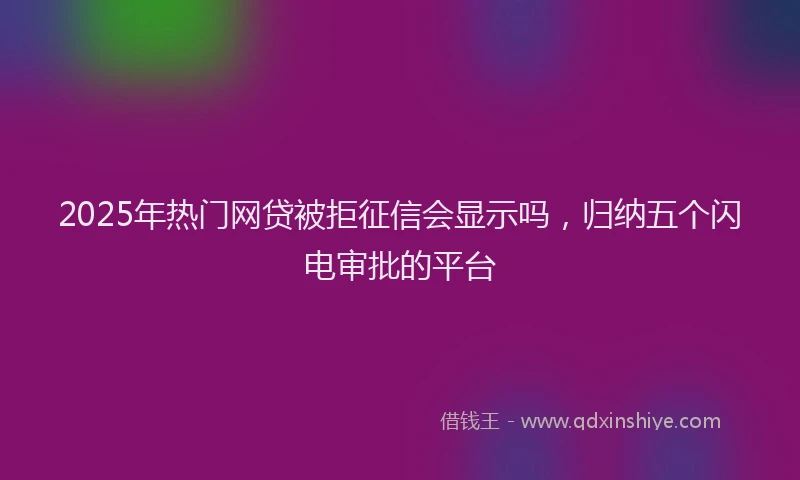 2025年热门网贷被拒征信会显示吗，归纳五个闪电审批的平台