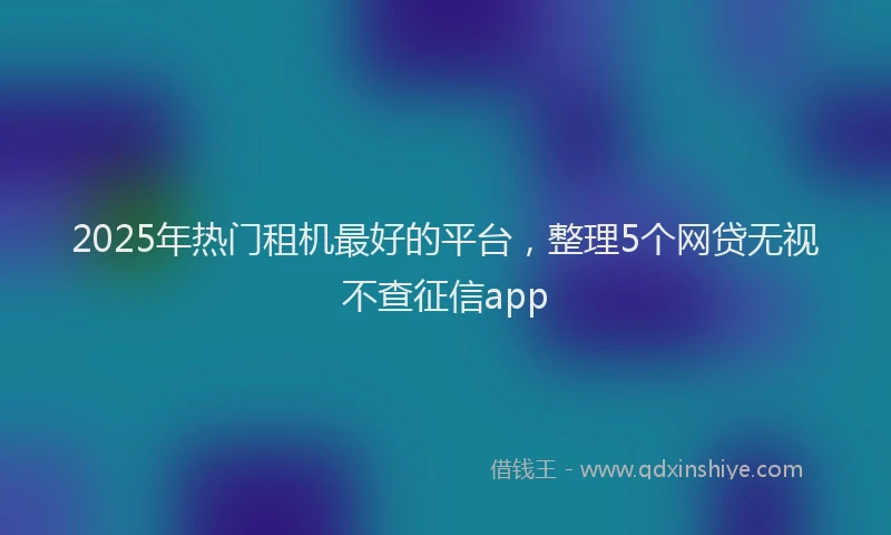 2025年热门租机最好的平台，整理5个网贷无视不查征信app