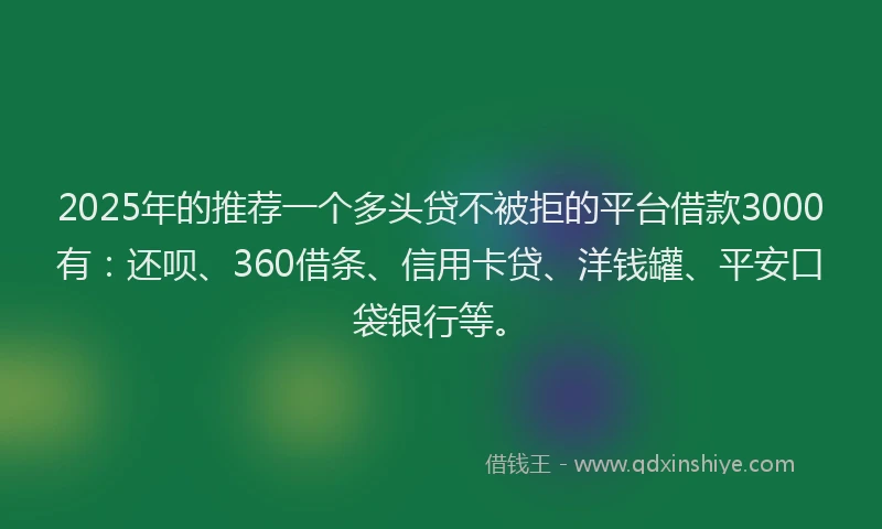 2025年的推荐一个多头贷不被拒的平台借款3000有：还呗、360借条、信用卡贷、洋钱罐、平安口袋银行等。